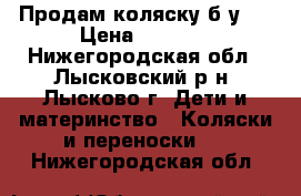 Продам коляску б/у . › Цена ­ 6 000 - Нижегородская обл., Лысковский р-н, Лысково г. Дети и материнство » Коляски и переноски   . Нижегородская обл.